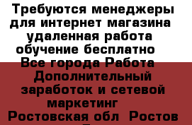 Требуются менеджеры для интернет магазина, удаленная работа, обучение бесплатно, - Все города Работа » Дополнительный заработок и сетевой маркетинг   . Ростовская обл.,Ростов-на-Дону г.